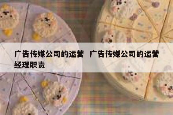 广告传媒公司的运营  广告传媒公司的运营经理职责