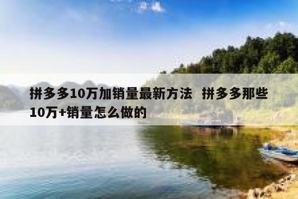 拼多多10万加销量最新方法  拼多多那些10万+销量怎么做的