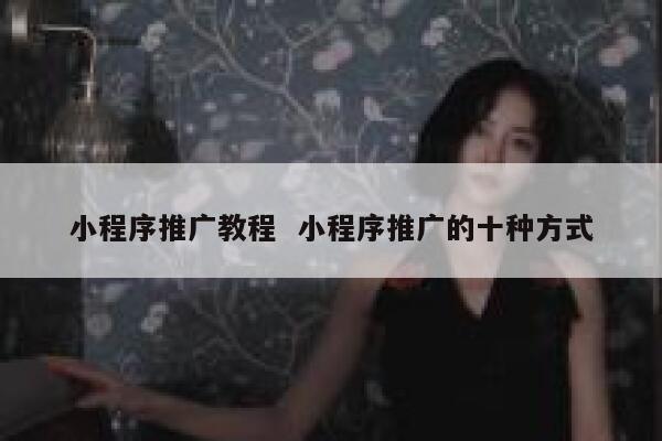 小程序推广教程  小程序推广的十种方式