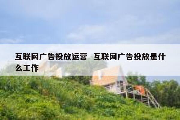 互联网广告投放运营  互联网广告投放是什么工作