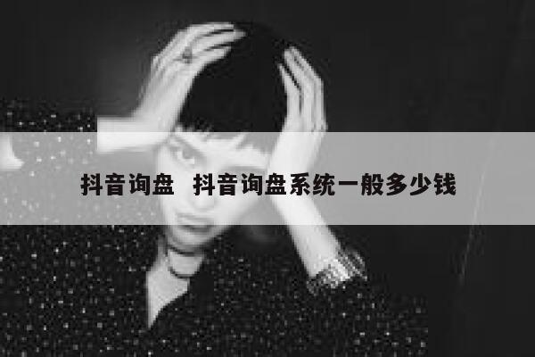 抖音询盘  抖音询盘系统一般多少钱