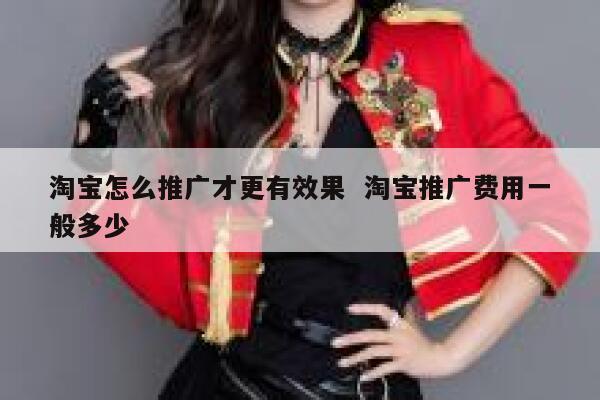 淘宝怎么推广才更有效果  淘宝推广费用一般多少
