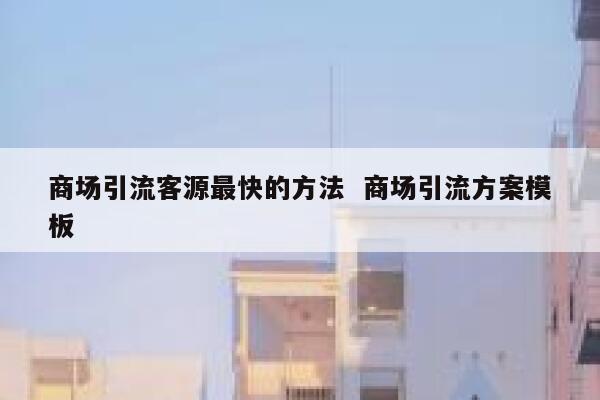 商场引流客源最快的方法  商场引流方案模板