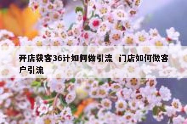 开店获客36计如何做引流  门店如何做客户引流