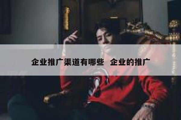 企业推广渠道有哪些  企业的推广