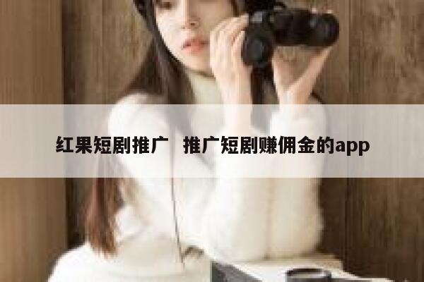 红果短剧推广  推广短剧赚佣金的app