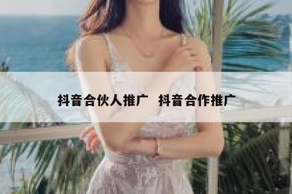 抖音合伙人推广  抖音合作推广