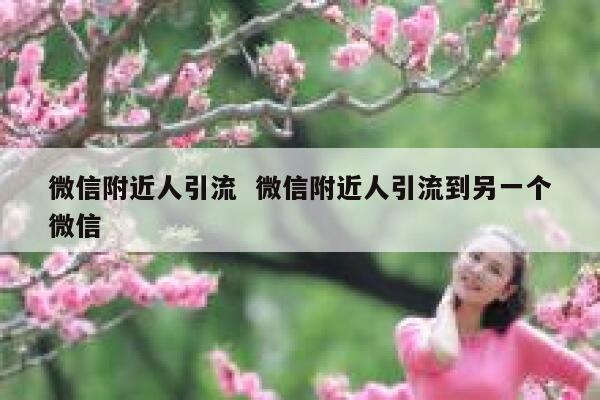 微信附近人引流  微信附近人引流到另一个微信