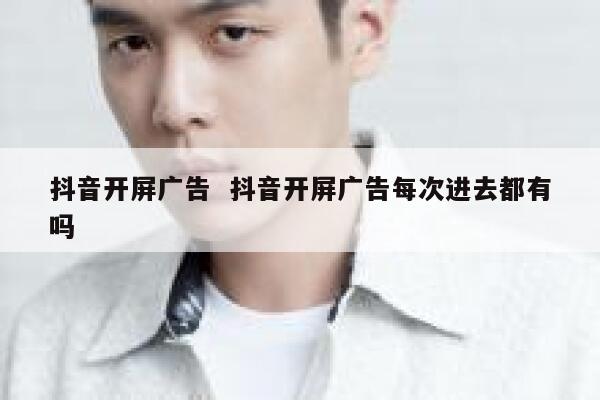 抖音开屏广告  抖音开屏广告每次进去都有吗