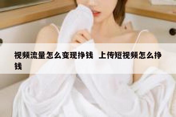 视频流量怎么变现挣钱  上传短视频怎么挣钱