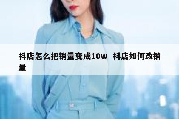 抖店怎么把销量变成10w  抖店如何改销量