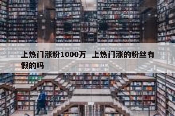 上热门涨粉1000万  上热门涨的粉丝有假的吗