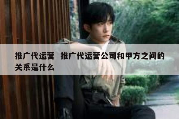 推广代运营  推广代运营公司和甲方之间的关系是什么