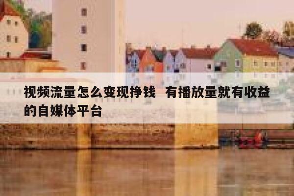 视频流量怎么变现挣钱  有播放量就有收益的自媒体平台