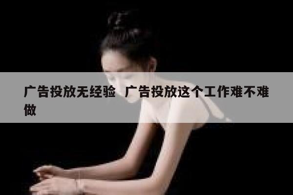 广告投放无经验  广告投放这个工作难不难做
