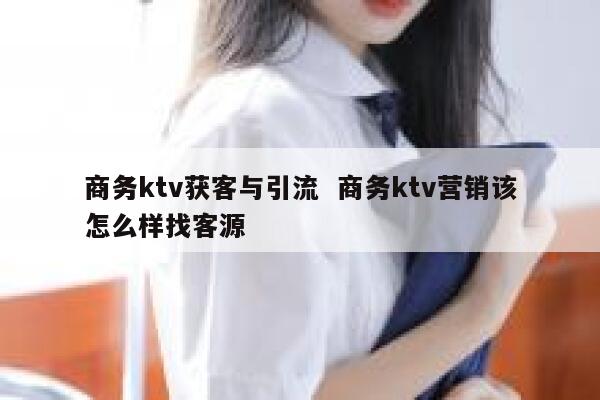 商务ktv获客与引流  商务ktv营销该怎么样找客源