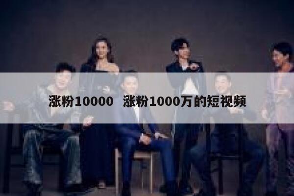 涨粉10000  涨粉1000万的短视频
