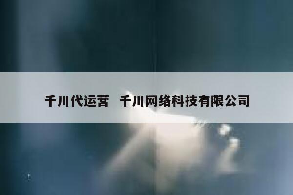 千川代运营  千川网络科技有限公司