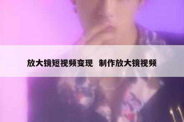 放大镜短视频变现  制作放大镜视频
