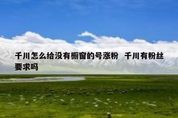 千川怎么给没有橱窗的号涨粉  千川有粉丝要求吗