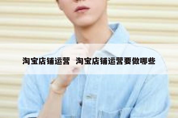 淘宝店铺运营  淘宝店铺运营要做哪些