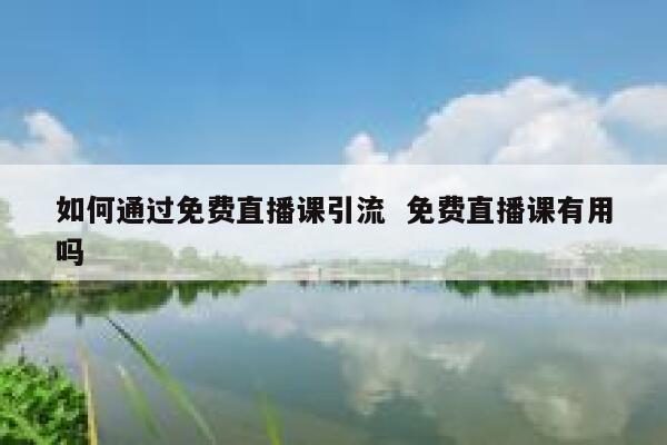 如何通过免费直播课引流  免费直播课有用吗