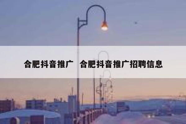 合肥抖音推广  合肥抖音推广招聘信息