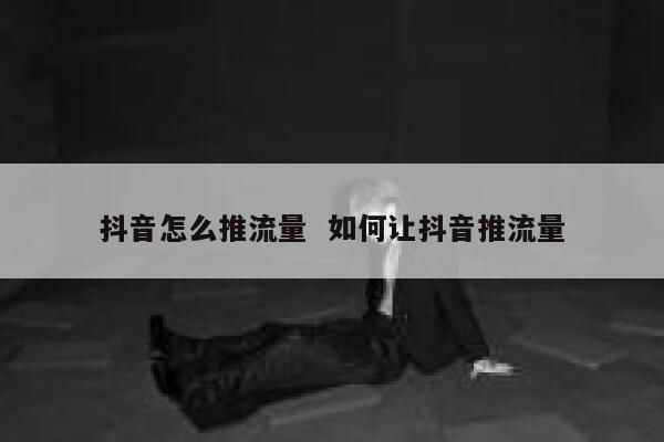 抖音怎么推流量  如何让抖音推流量