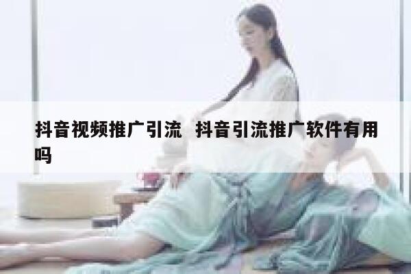 抖音视频推广引流  抖音引流推广软件有用吗
