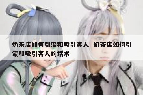 奶茶店如何引流和吸引客人  奶茶店如何引流和吸引客人的话术