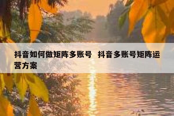 抖音如何做矩阵多账号  抖音多账号矩阵运营方案