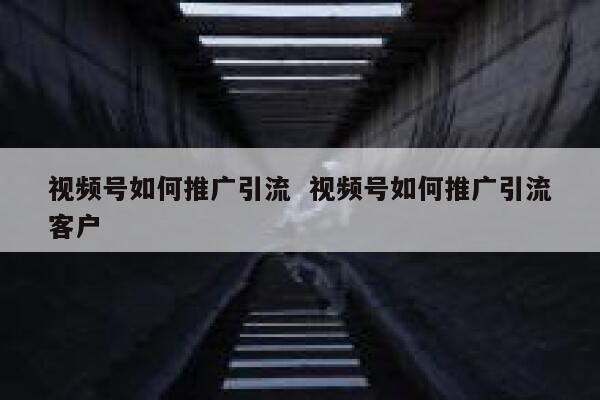 视频号如何推广引流  视频号如何推广引流客户
