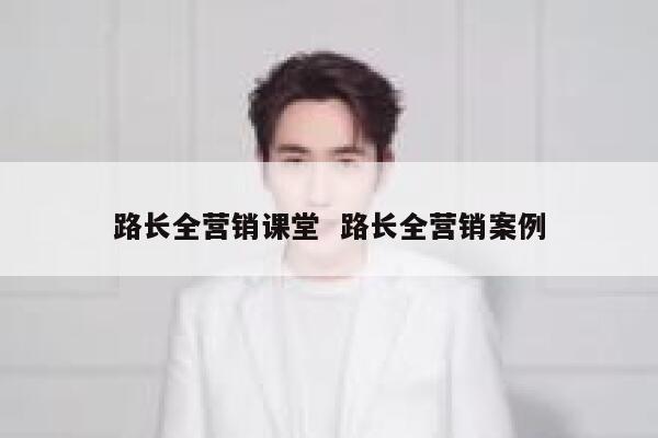路长全营销课堂  路长全营销案例
