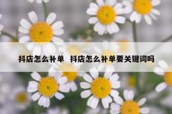 抖店怎么补单  抖店怎么补单要关键词吗