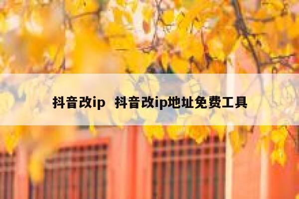 抖音改ip  抖音改ip地址免费工具