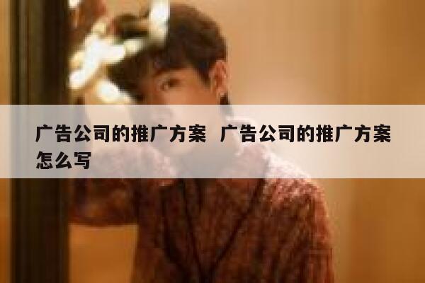 广告公司的推广方案  广告公司的推广方案怎么写