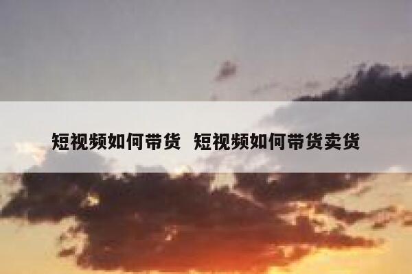 短视频如何带货  短视频如何带货卖货
