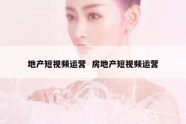 地产短视频运营  房地产短视频运营