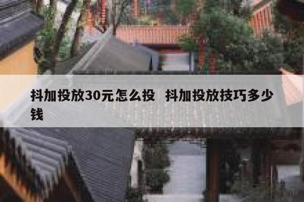 抖加投放30元怎么投  抖加投放技巧多少钱