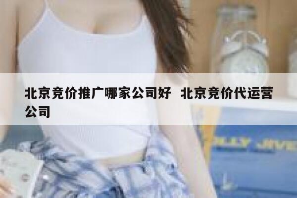 北京竞价推广哪家公司好  北京竞价代运营公司
