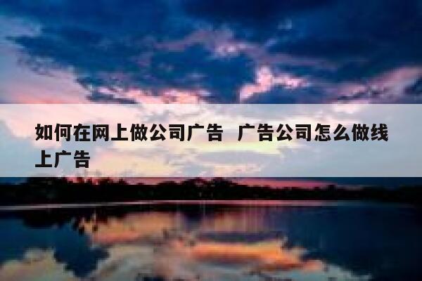 如何在网上做公司广告  广告公司怎么做线上广告