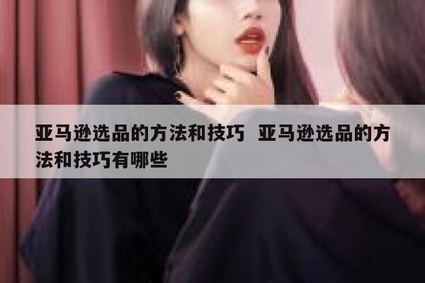 亚马逊选品的方法和技巧  亚马逊选品的方法和技巧有哪些