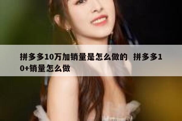 拼多多10万加销量是怎么做的  拼多多10+销量怎么做