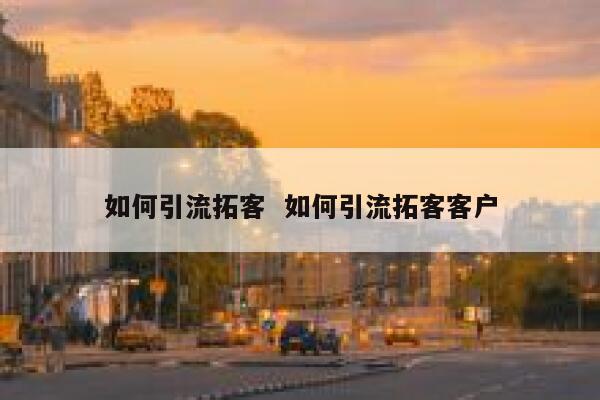 如何引流拓客  如何引流拓客客户