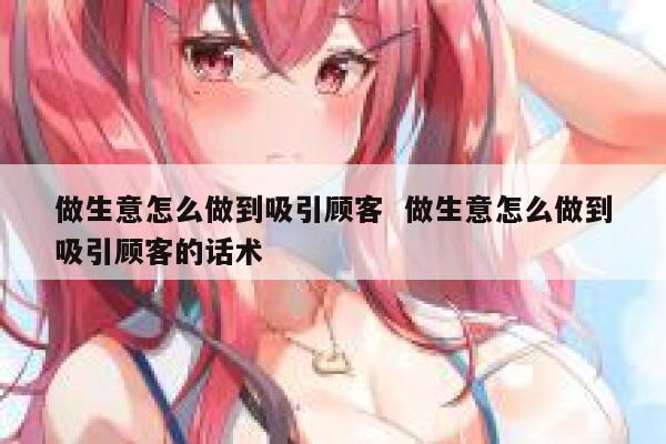 做生意怎么做到吸引顾客  做生意怎么做到吸引顾客的话术