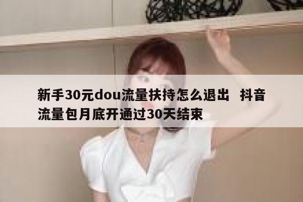 新手30元dou流量扶持怎么退出  抖音流量包月底开通过30天结束