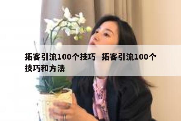 拓客引流100个技巧  拓客引流100个技巧和方法