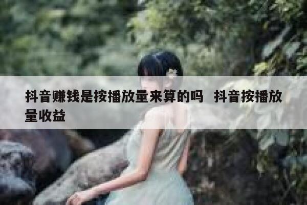 抖音赚钱是按播放量来算的吗  抖音按播放量收益